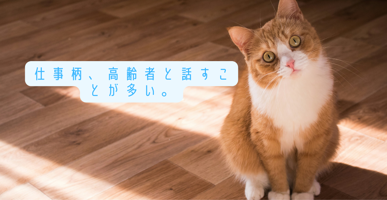 仕事柄高齢者と話すことが多い